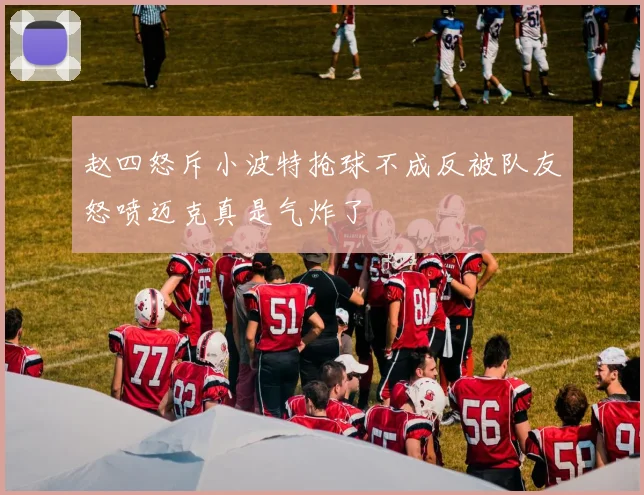 赵四怒斥小波特抢球不成反被队友怒喷迈克真是气炸了