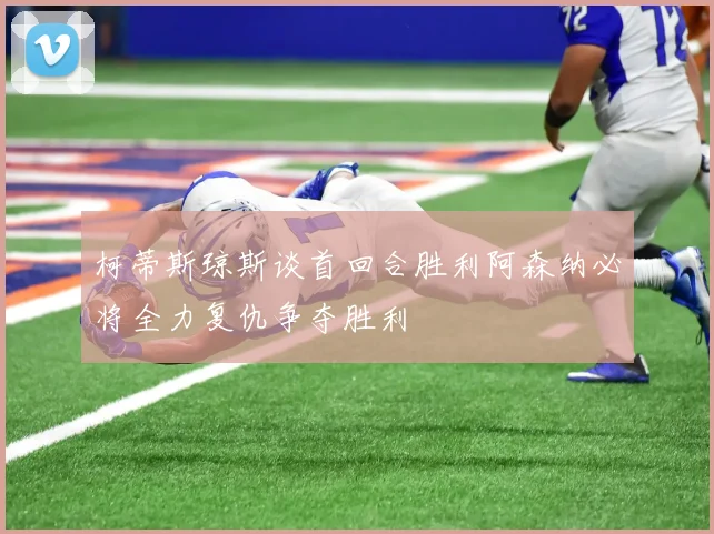柯蒂斯琼斯谈首回合胜利阿森纳必将全力复仇争夺胜利