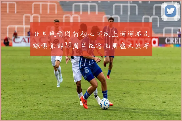 廿年风雨同行初心不改上海海港足球俱乐部20周年纪念画册盛大发布