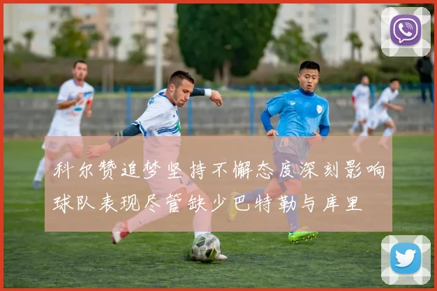 科尔赞追梦坚持不懈态度深刻影响球队表现尽管缺少巴特勒与库里
