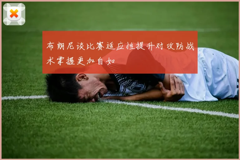 布朗尼谈比赛适应性提升对攻防战术掌握更加自如
