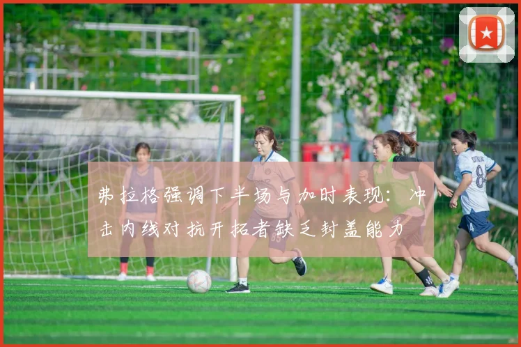 弗拉格强调下半场与加时表现：冲击内线对抗开拓者缺乏封盖能力