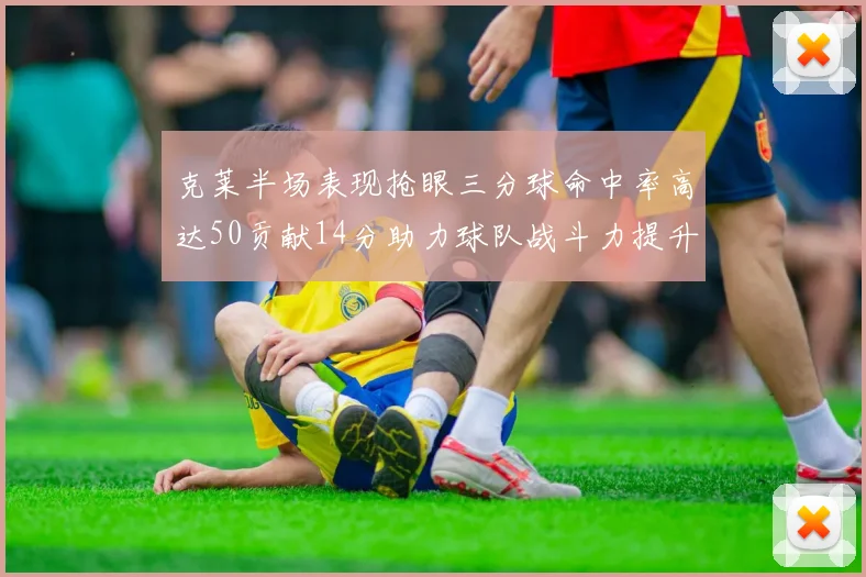 克莱半场表现抢眼三分球命中率高达50贡献14分助力球队战斗力提升