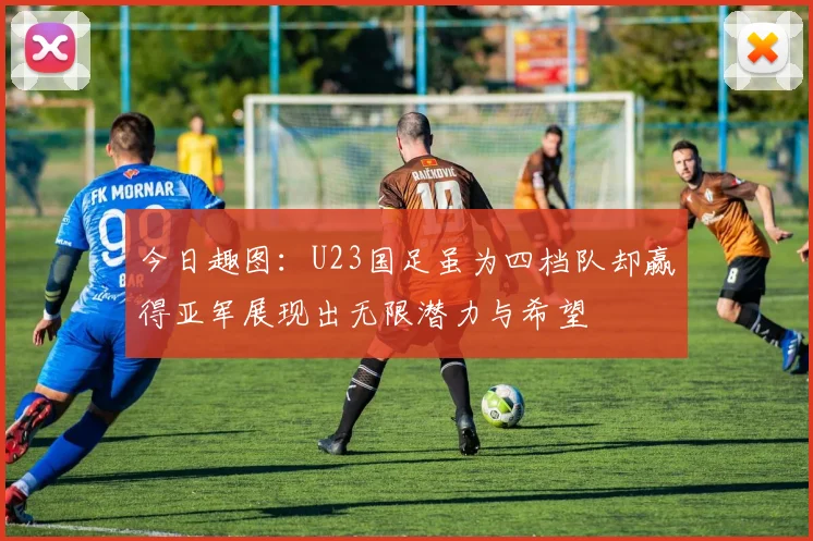 今日趣图：U23国足虽为四档队却赢得亚军展现出无限潜力与希望