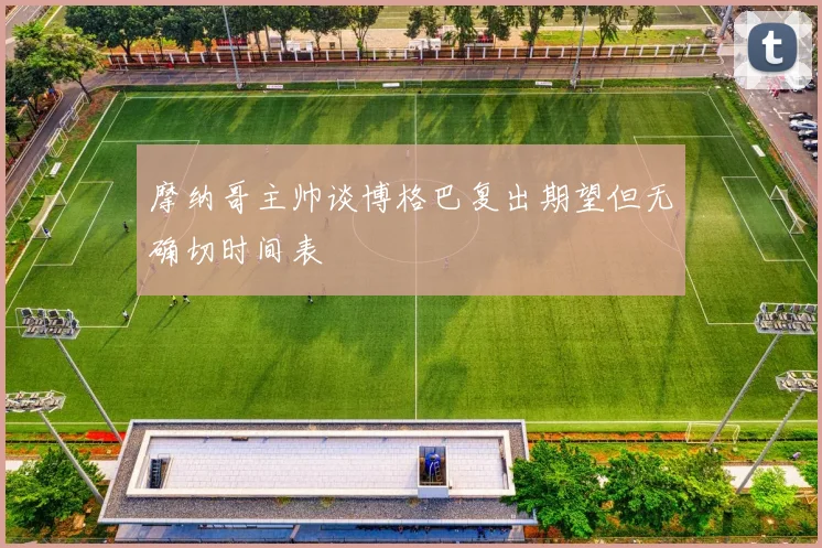摩纳哥主帅谈博格巴复出期望但无确切时间表