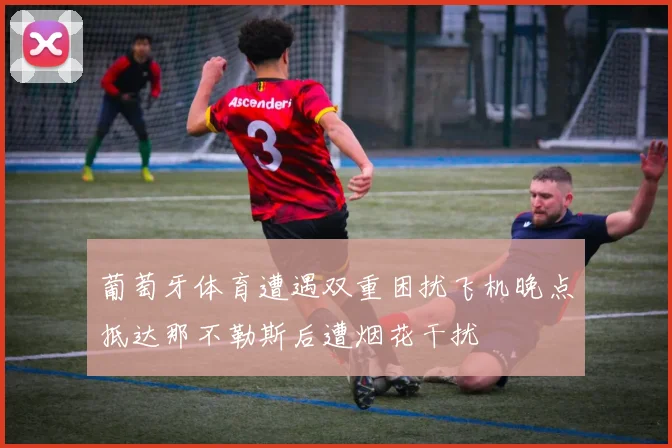 葡萄牙体育遭遇双重困扰飞机晚点抵达那不勒斯后遭烟花干扰