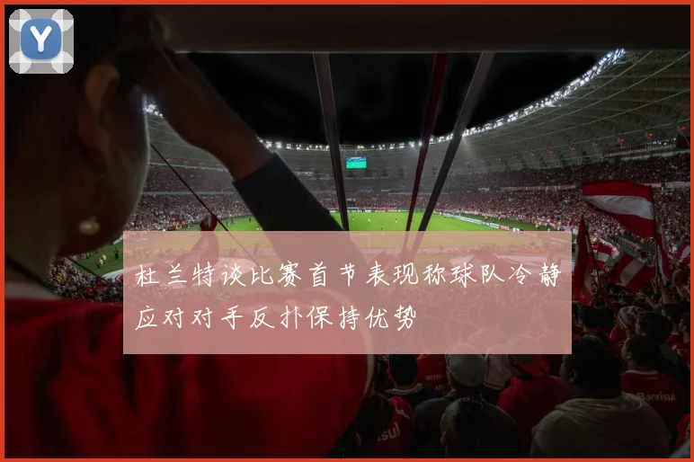 杜兰特谈比赛首节表现称球队冷静应对对手反扑保持优势
