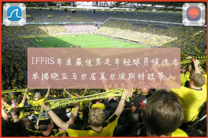 IFFHS年度最佳男足年轻球员候选名单揭晓亚马尔居莱尔埃斯特旺等人入围
