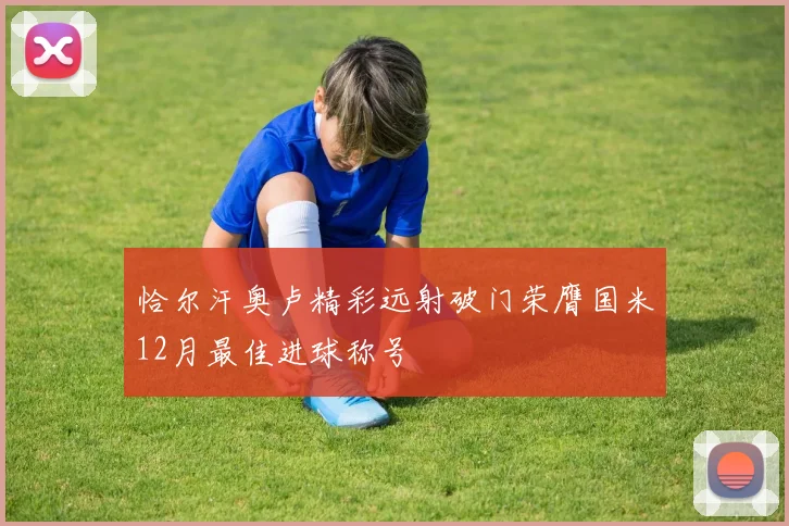 恰尔汗奥卢精彩远射破门荣膺国米12月最佳进球称号