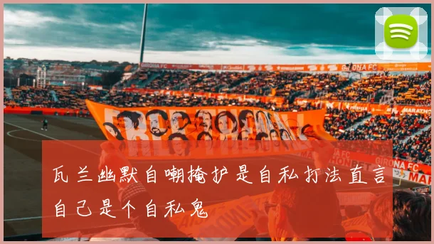 瓦兰幽默自嘲掩护是自私打法直言自己是个自私鬼