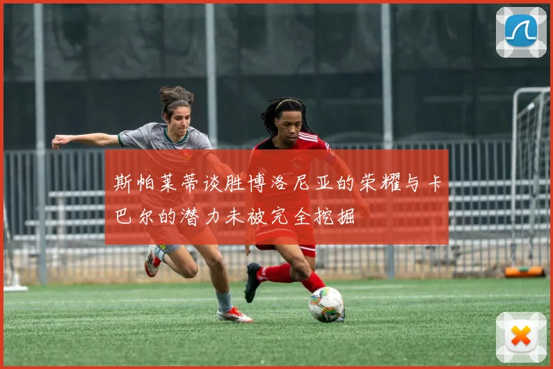 斯帕莱蒂谈胜博洛尼亚的荣耀与卡巴尔的潜力未被完全挖掘