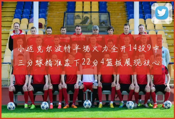小迈克尔波特半场火力全开14投9中三分球精准轰下22分4篮板展现核心实力