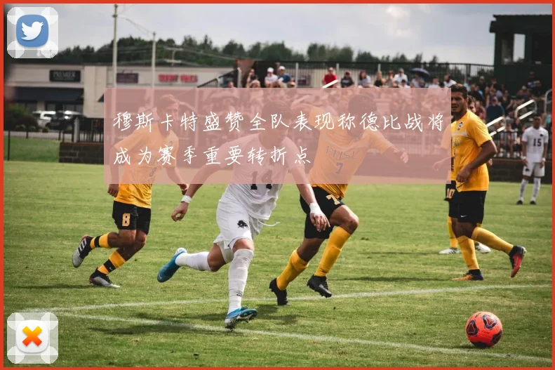 穆斯卡特盛赞全队表现称德比战将成为赛季重要转折点