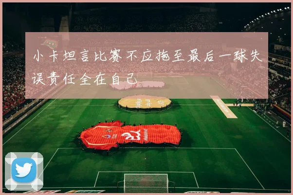 小卡坦言比赛不应拖至最后一球失误责任全在自己