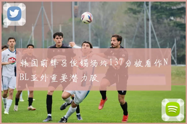韩国前锋吕俊锡场均137分被看作NBL亚外重要潜力股