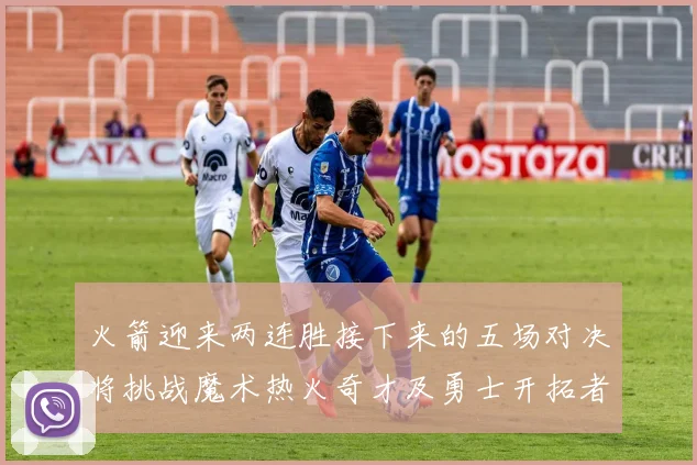 火箭迎来两连胜接下来的五场对决将挑战魔术热火奇才及勇士开拓者