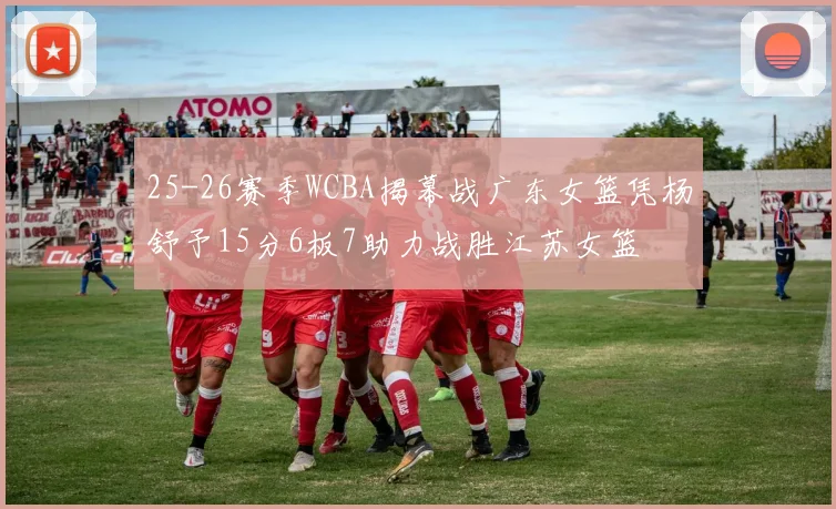 25-26赛季WCBA揭幕战广东女篮凭杨舒予15分6板7助力战胜江苏女篮