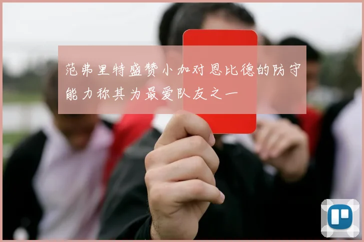 范弗里特盛赞小加对恩比德的防守能力称其为最爱队友之一