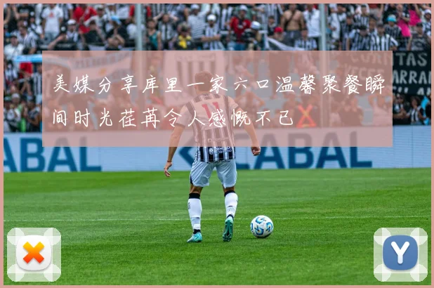 美媒分享库里一家六口温馨聚餐瞬间时光荏苒令人感慨不已