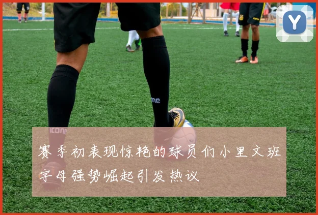 赛季初表现惊艳的球员们小里文班字母强势崛起引发热议