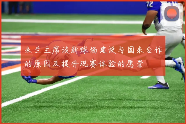 米兰主席谈新球场建设与国米合作的原因及提升观赛体验的愿景