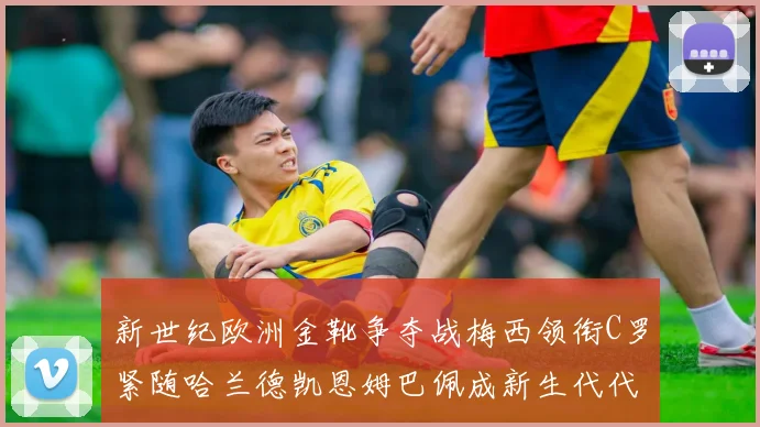新世纪欧洲金靴争夺战梅西领衔C罗紧随哈兰德凯恩姆巴佩成新生代代表
