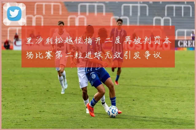 里沙利松越位梅开二度再被判罚本场比赛第二粒进球无效引发争议