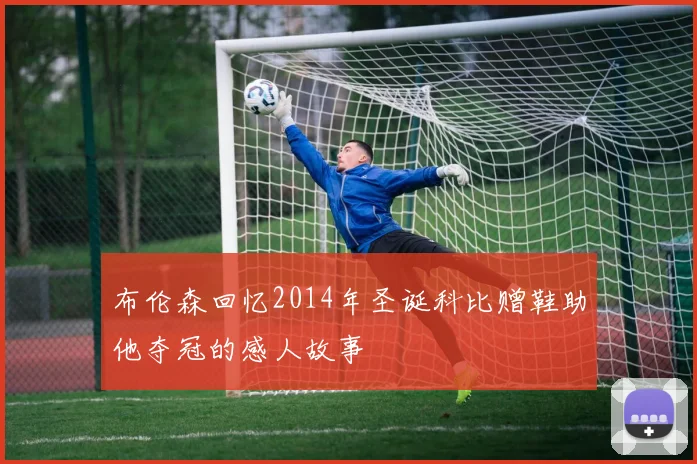 布伦森回忆2014年圣诞科比赠鞋助他夺冠的感人故事