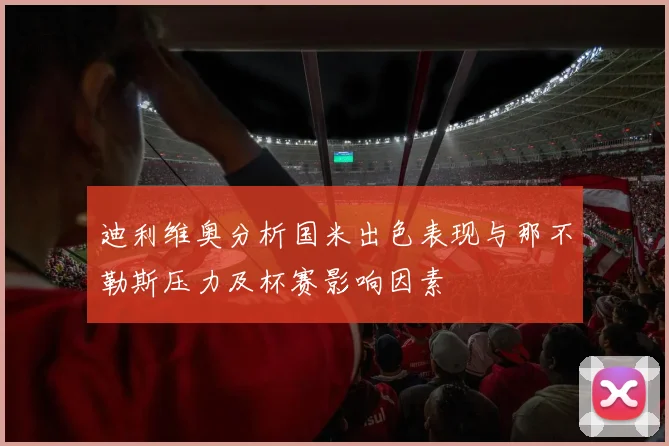 迪利维奥分析国米出色表现与那不勒斯压力及杯赛影响因素