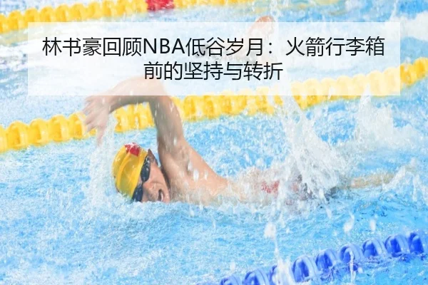 林书豪回顾NBA低谷岁月：火箭行李箱前的坚持与转折
